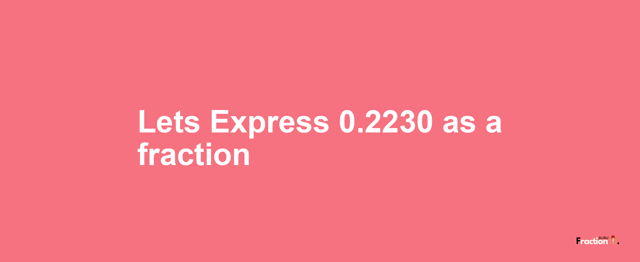 Lets Express 0.2230 as afraction